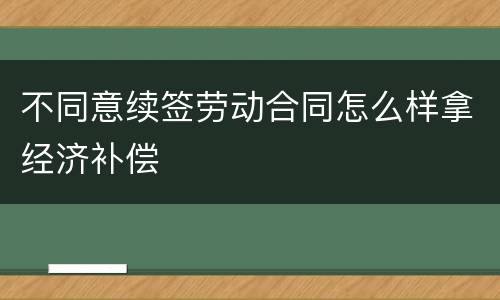 不同意续签劳动合同怎么样拿经济补偿