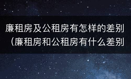 廉租房及公租房有怎样的差别（廉租房和公租房有什么差别）