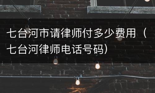 七台河市请律师付多少费用（七台河律师电话号码）