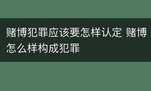 赌博犯罪应该要怎样认定 赌博怎么样构成犯罪