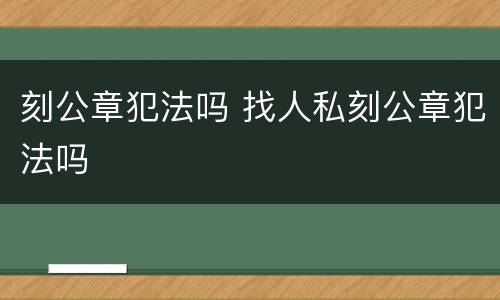 刻公章犯法吗 找人私刻公章犯法吗