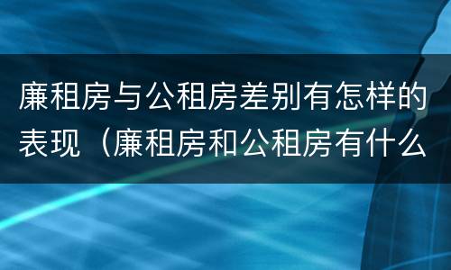 廉租房与公租房差别有怎样的表现（廉租房和公租房有什么不同?）