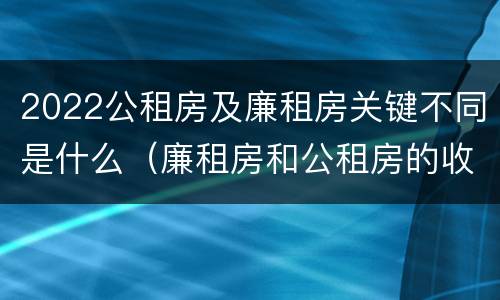 2022公租房及廉租房关键不同是什么（廉租房和公租房的收费标准）