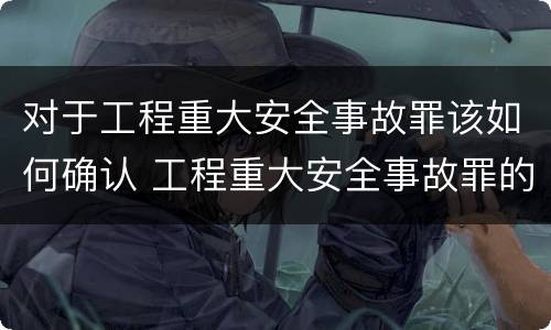 对于工程重大安全事故罪该如何确认 工程重大安全事故罪的构成要件