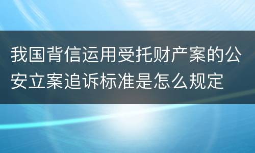 我国背信运用受托财产案的公安立案追诉标准是怎么规定