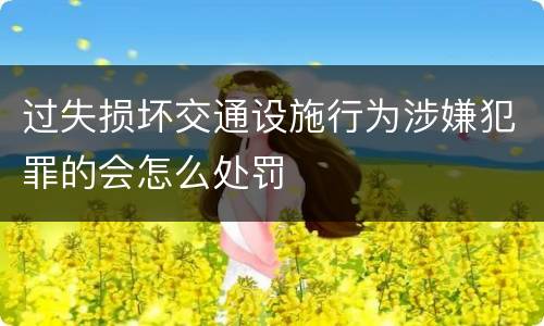 过失损坏交通设施行为涉嫌犯罪的会怎么处罚