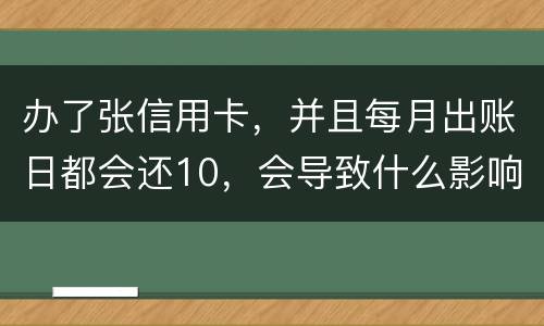 办了张信用卡，并且每月出账日都会还10，会导致什么影响吗