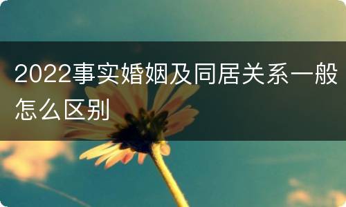 2022事实婚姻及同居关系一般怎么区别