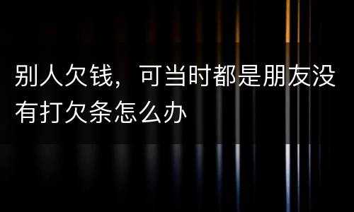 别人欠钱，可当时都是朋友没有打欠条怎么办
