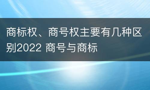 商标权、商号权主要有几种区别2022 商号与商标