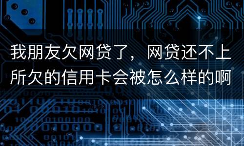 我朋友欠网贷了，网贷还不上所欠的信用卡会被怎么样的啊