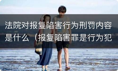 法院对报复陷害行为刑罚内容是什么（报复陷害罪是行为犯吗）