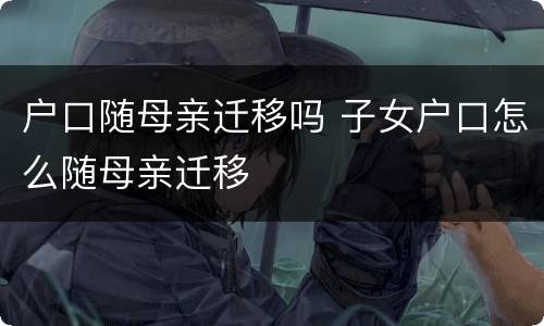 户口随母亲迁移吗 子女户口怎么随母亲迁移