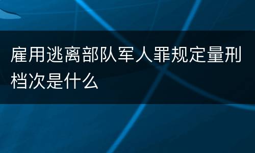 雇用逃离部队军人罪规定量刑档次是什么