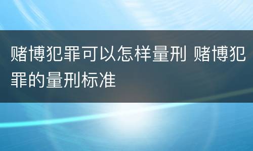 赌博犯罪可以怎样量刑 赌博犯罪的量刑标准