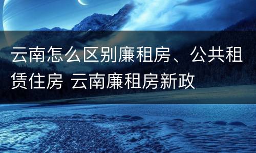云南怎么区别廉租房、公共租赁住房 云南廉租房新政