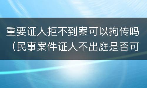 重要证人拒不到案可以拘传吗（民事案件证人不出庭是否可以拘传）