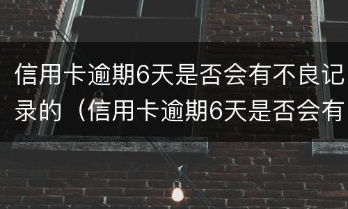 信用卡逾期6天是否会有不良记录的（信用卡逾期6天是否会有不良记录的情况）