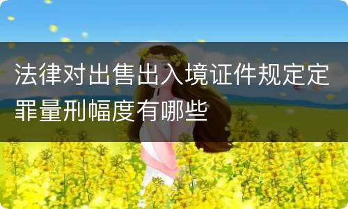 法律对出售出入境证件规定定罪量刑幅度有哪些