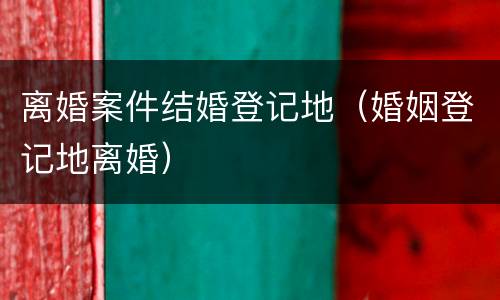 离婚案件结婚登记地（婚姻登记地离婚）