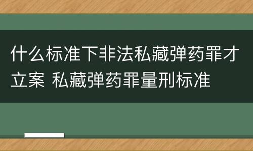 什么标准下非法私藏弹药罪才立案 私藏弹药罪量刑标准