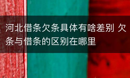 河北借条欠条具体有啥差别 欠条与借条的区别在哪里