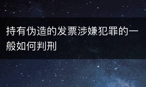 持有伪造的发票涉嫌犯罪的一般如何判刑
