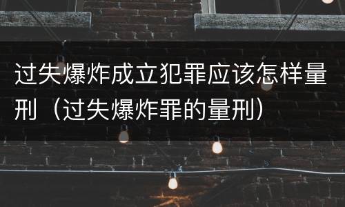 过失爆炸成立犯罪应该怎样量刑（过失爆炸罪的量刑）