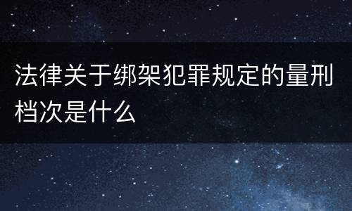 法律关于绑架犯罪规定的量刑档次是什么