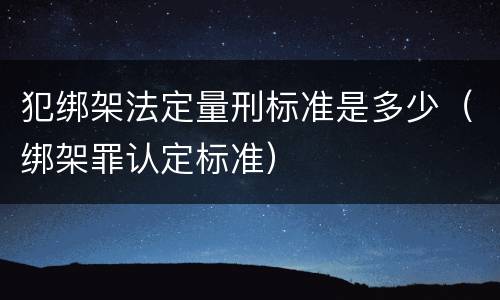 犯绑架法定量刑标准是多少（绑架罪认定标准）
