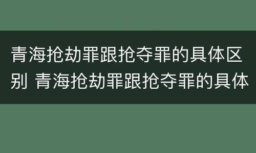 青海抢劫罪跟抢夺罪的具体区别 青海抢劫罪跟抢夺罪的具体区别