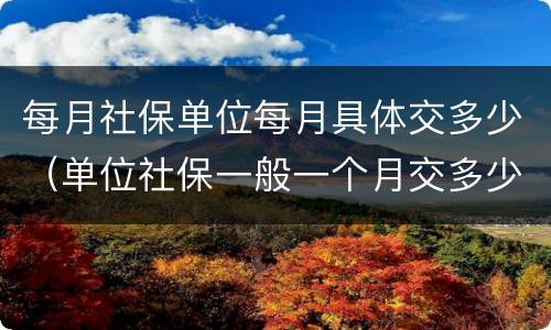 每月社保单位每月具体交多少（单位社保一般一个月交多少）
