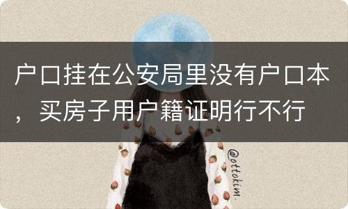 户口挂在公安局里没有户口本，买房子用户籍证明行不行