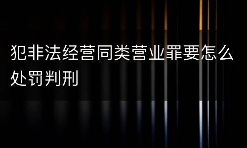 犯非法经营同类营业罪要怎么处罚判刑