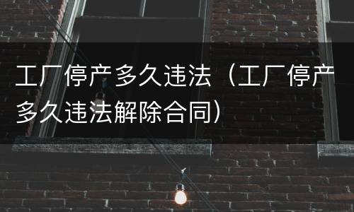 工厂停产多久违法（工厂停产多久违法解除合同）