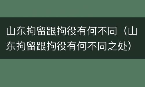 山东拘留跟拘役有何不同（山东拘留跟拘役有何不同之处）