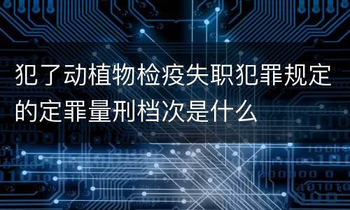 犯了动植物检疫失职犯罪规定的定罪量刑档次是什么