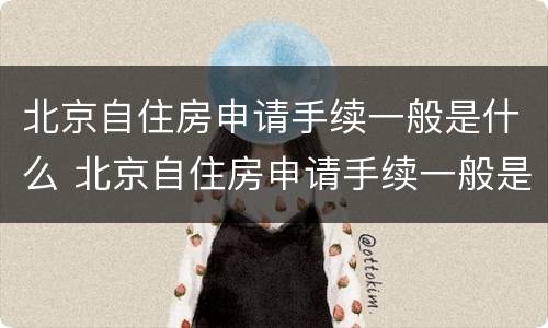 北京自住房申请手续一般是什么 北京自住房申请手续一般是什么时间办理
