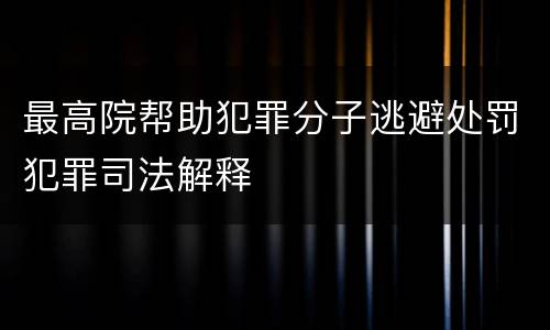 最高院帮助犯罪分子逃避处罚犯罪司法解释