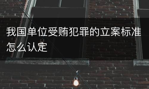 我国单位受贿犯罪的立案标准怎么认定