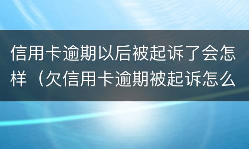 信用卡逾期以后被起诉了会怎样（欠信用卡逾期被起诉怎么办）