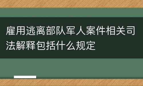 雇用逃离部队军人案件相关司法解释包括什么规定