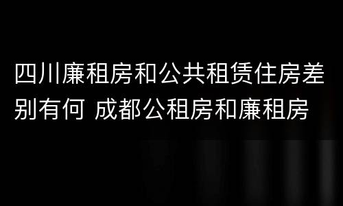 四川廉租房和公共租赁住房差别有何 成都公租房和廉租房