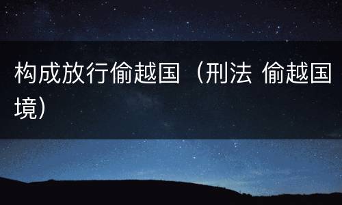 构成放行偷越国（刑法 偷越国境）