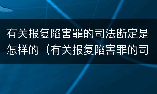 有关报复陷害罪的司法断定是怎样的（有关报复陷害罪的司法断定是怎样的认定）