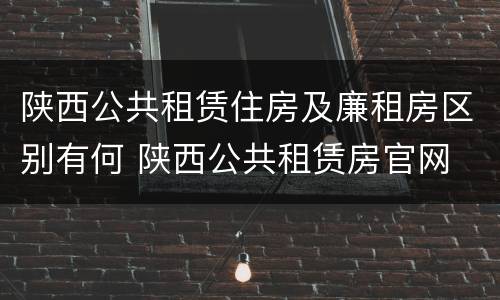 陕西公共租赁住房及廉租房区别有何 陕西公共租赁房官网