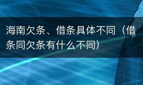 海南欠条、借条具体不同（借条同欠条有什么不同）