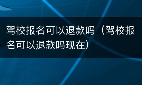 驾校报名可以退款吗（驾校报名可以退款吗现在）