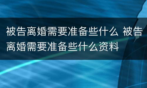 被告离婚需要准备些什么 被告离婚需要准备些什么资料