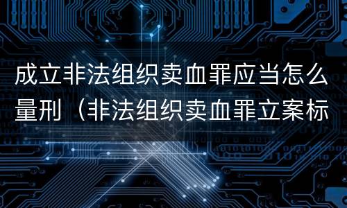 成立非法组织卖血罪应当怎么量刑（非法组织卖血罪立案标准）